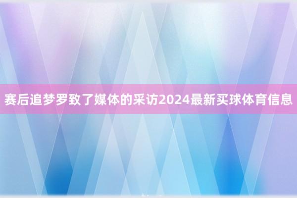 赛后追梦罗致了媒体的采访2024最新买球体育信息