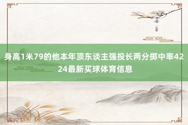 身高1米79的他本年顶东谈主强投长两分掷中率42 24最新买球体育信息