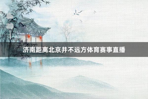 济南距离北京并不远方体育赛事直播