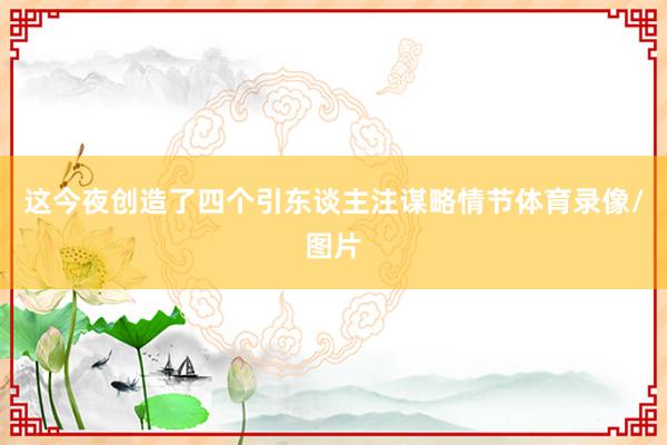 这今夜创造了四个引东谈主注谋略情节体育录像/图片