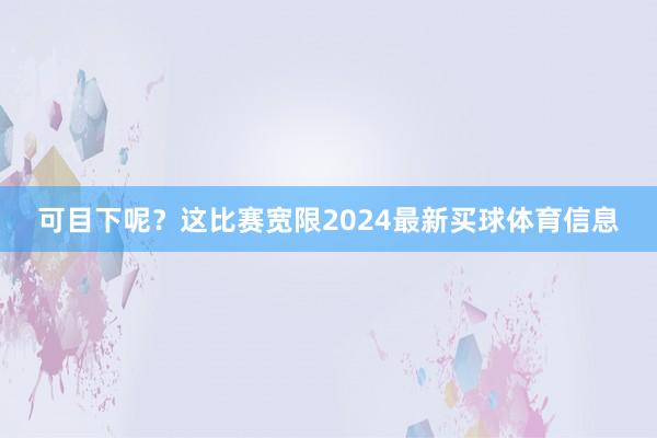 可目下呢？这比赛宽限2024最新买球体育信息