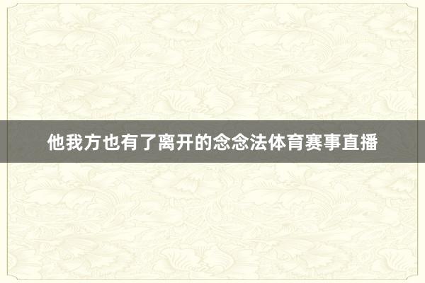 他我方也有了离开的念念法体育赛事直播