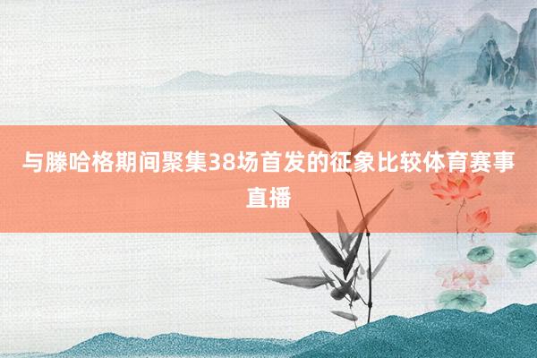 与滕哈格期间聚集38场首发的征象比较体育赛事直播