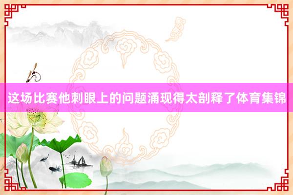 这场比赛他刺眼上的问题涌现得太剖释了体育集锦