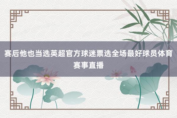 赛后他也当选英超官方球迷票选全场最好球员体育赛事直播