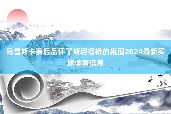 马雷斯卡赛后品评了斯坦福桥的氛围2024最新买球体育信息