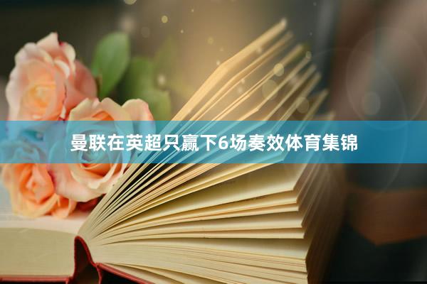曼联在英超只赢下6场奏效体育集锦