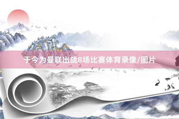于今为曼联出战8场比赛体育录像/图片