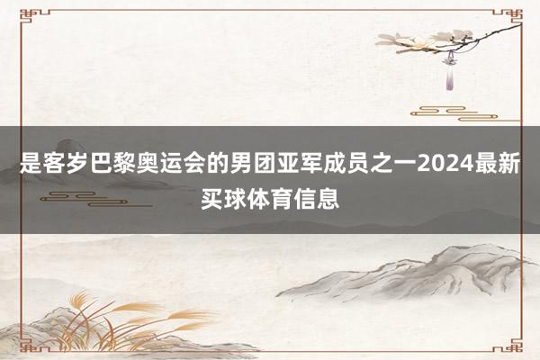 是客岁巴黎奥运会的男团亚军成员之一2024最新买球体育信息