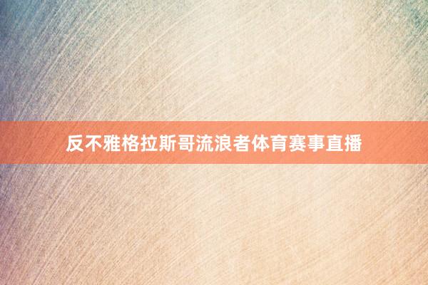 反不雅格拉斯哥流浪者体育赛事直播