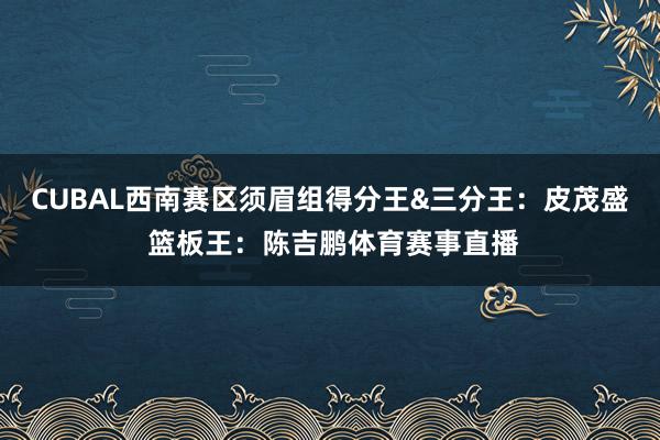 CUBAL西南赛区须眉组得分王&三分王：皮茂盛 篮板王：陈吉鹏体育赛事直播