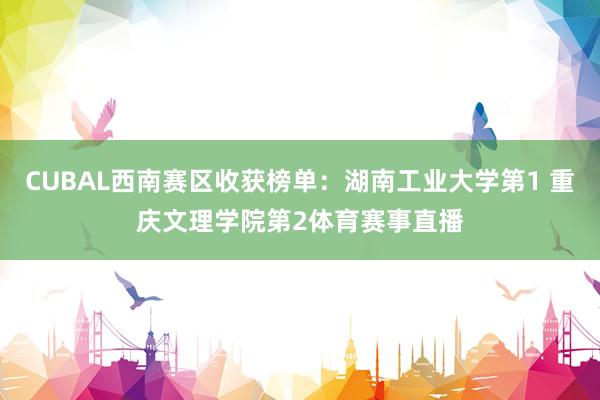 CUBAL西南赛区收获榜单：湖南工业大学第1 重庆文理学院第2体育赛事直播