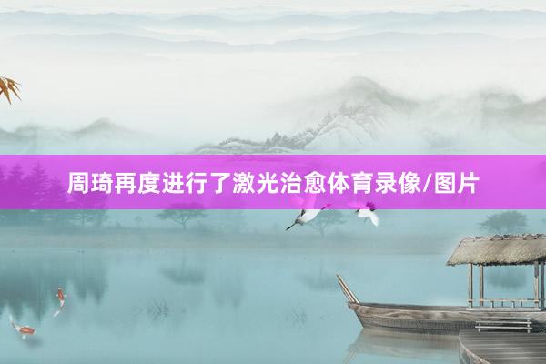 周琦再度进行了激光治愈体育录像/图片