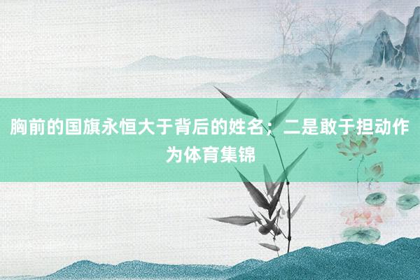 胸前的国旗永恒大于背后的姓名；二是敢于担动作为体育集锦