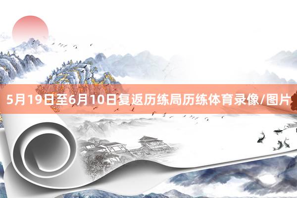 5月19日至6月10日复返历练局历练体育录像/图片