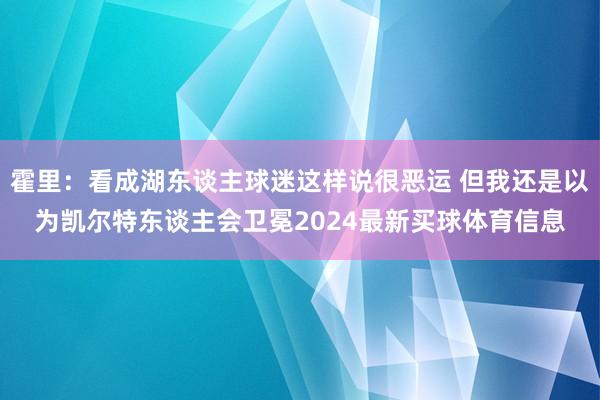 霍里：看成湖东谈主球迷这样说很恶运 但我还是以为凯尔特东谈主会卫冕2024最新买球体育信息