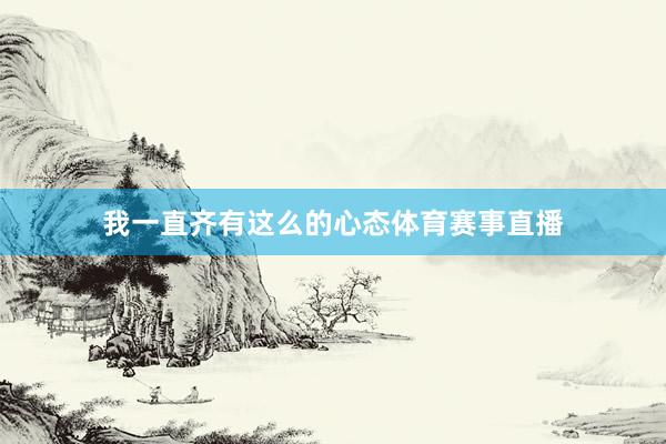 我一直齐有这么的心态体育赛事直播