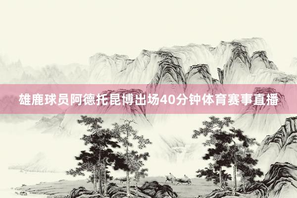 雄鹿球员阿德托昆博出场40分钟体育赛事直播
