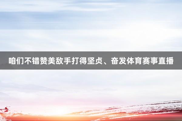 咱们不错赞美敌手打得坚贞、奋发体育赛事直播