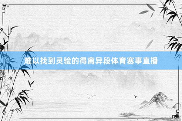难以找到灵验的得离异段体育赛事直播 难以找到灵验的得离异段体育赛事直播