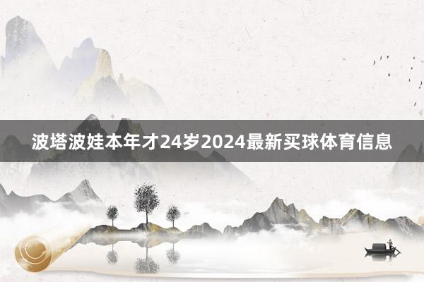 波塔波娃本年才24岁2024最新买球体育信息