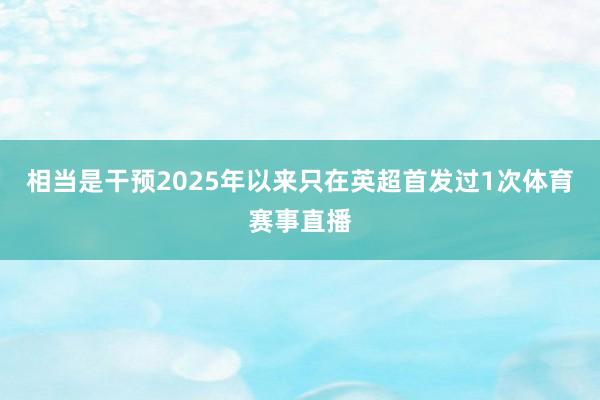 相当是干预2025年以来只在英超首发过1次体育赛事直播