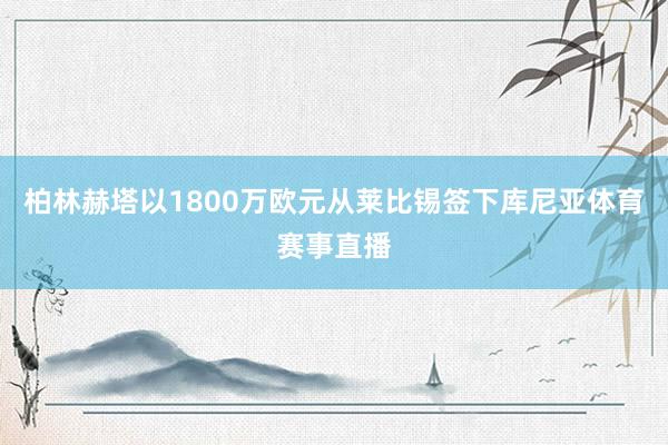 柏林赫塔以1800万欧元从莱比锡签下库尼亚体育赛事直播