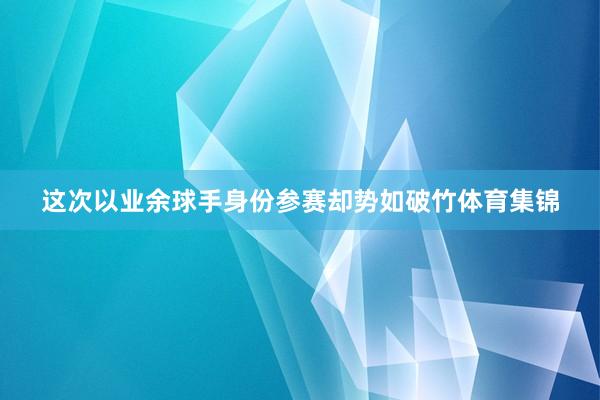 这次以业余球手身份参赛却势如破竹体育集锦
