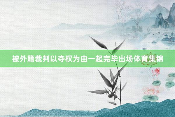 被外籍裁判以夺权为由一起完毕出场体育集锦
