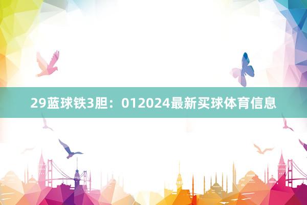 29　　蓝球铁3胆：012024最新买球体育信息