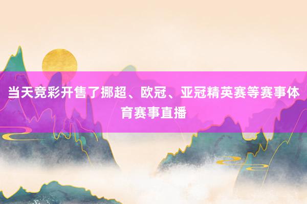 当天竞彩开售了挪超、欧冠、亚冠精英赛等赛事体育赛事直播