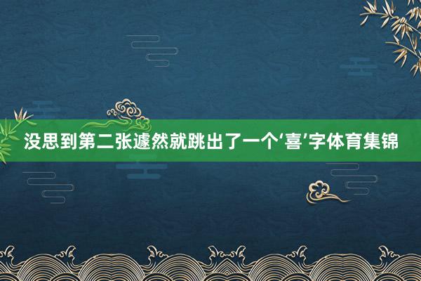 没思到第二张遽然就跳出了一个‘喜’字体育集锦