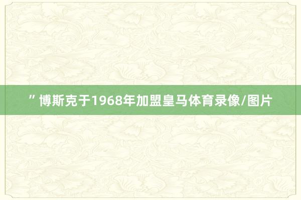 ”博斯克于1968年加盟皇马体育录像/图片