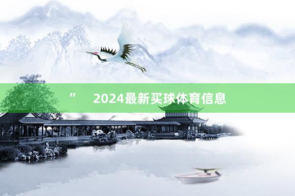 ”    2024最新买球体育信息
