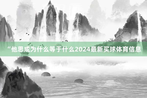 “他思成为什么等于什么2024最新买球体育信息