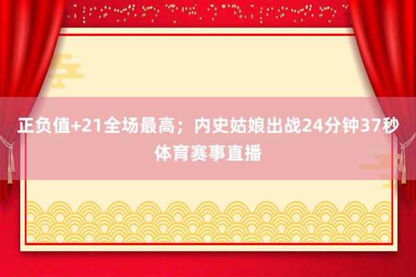 正负值+21全场最高；内史姑娘出战24分钟37秒体育赛事直播
