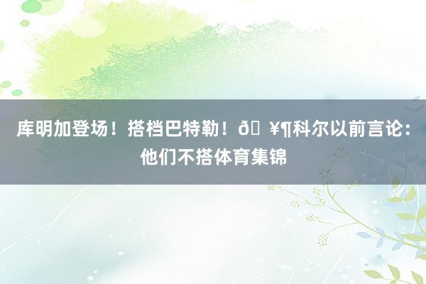 库明加登场！搭档巴特勒！🥶科尔以前言论：他们不搭体育集锦