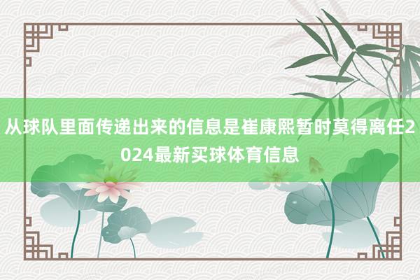 从球队里面传递出来的信息是崔康熙暂时莫得离任2024最新买球体育信息