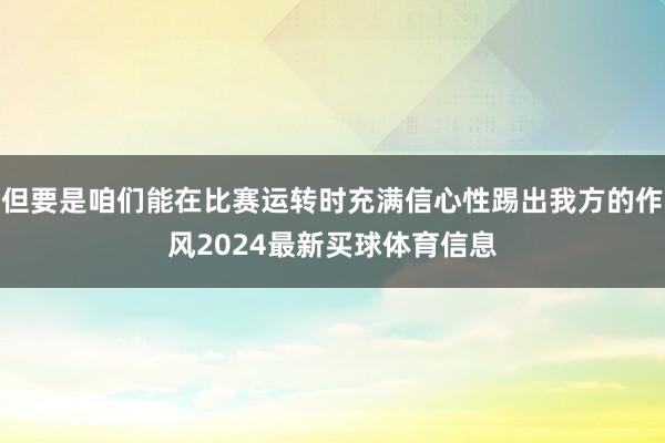 但要是咱们能在比赛运转时充满信心性踢出我方的作风2024最新买球体育信息