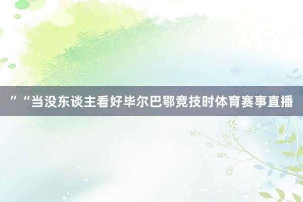 ”“当没东谈主看好毕尔巴鄂竞技时体育赛事直播