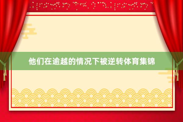 他们在逾越的情况下被逆转体育集锦