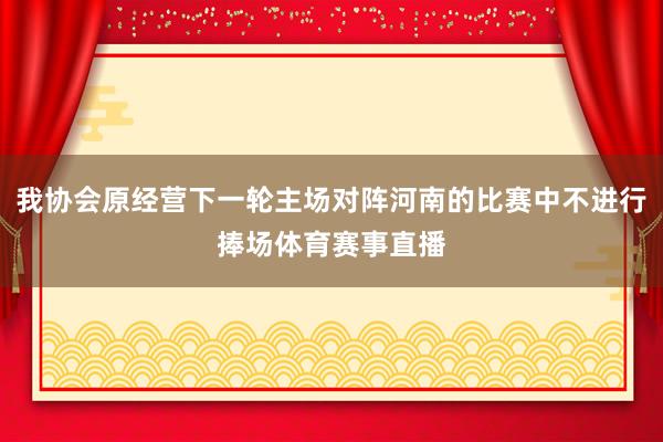 我协会原经营下一轮主场对阵河南的比赛中不进行捧场体育赛事直播