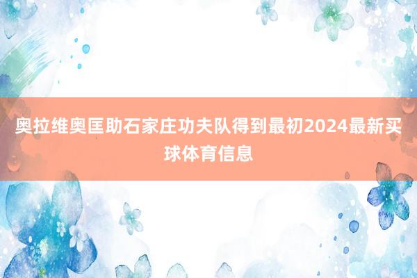 奥拉维奥匡助石家庄功夫队得到最初2024最新买球体育信息
