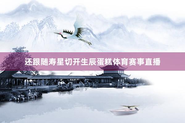 还跟随寿星切开生辰蛋糕体育赛事直播