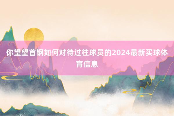 你望望首钢如何对待过往球员的2024最新买球体育信息