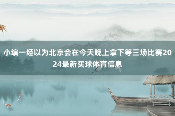 小编一经以为北京会在今天晚上拿下等三场比赛2024最新买球体育信息