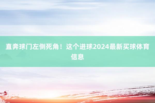 直奔球门左侧死角！这个进球2024最新买球体育信息