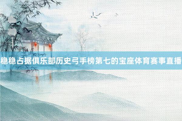 稳稳占据俱乐部历史弓手榜第七的宝座体育赛事直播