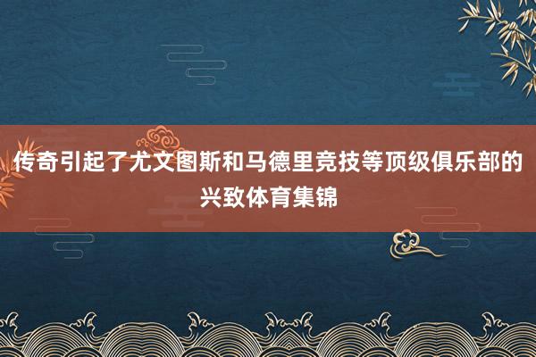 传奇引起了尤文图斯和马德里竞技等顶级俱乐部的兴致体育集锦