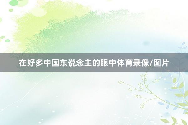 在好多中国东说念主的眼中体育录像/图片
